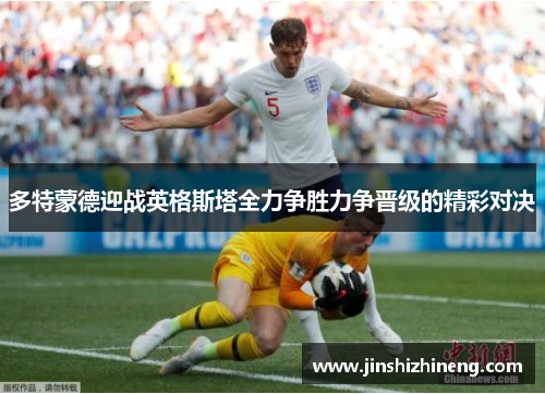 多特蒙德迎战英格斯塔全力争胜力争晋级的精彩对决