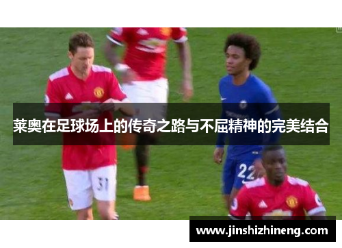 莱奥在足球场上的传奇之路与不屈精神的完美结合