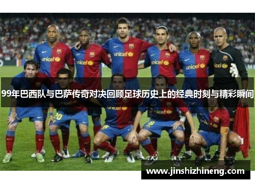 99年巴西队与巴萨传奇对决回顾足球历史上的经典时刻与精彩瞬间