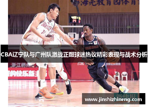 CBA辽宁队与广州队激战正酣球迷热议精彩表现与战术分析