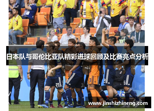 日本队与哥伦比亚队精彩进球回顾及比赛亮点分析