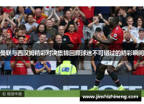 曼联与西汉姆精彩对决集锦回顾球迷不可错过的精彩瞬间