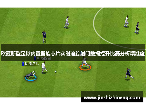 欧冠新型足球内置智能芯片实时追踪射门数据提升比赛分析精准度
