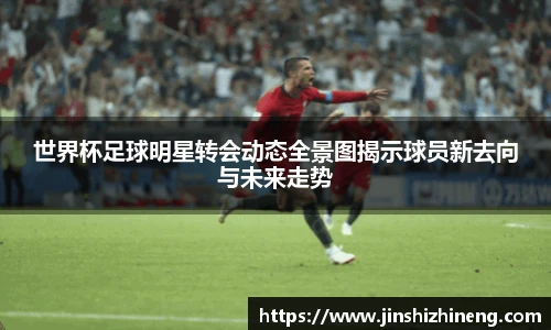 世界杯足球明星转会动态全景图揭示球员新去向与未来走势